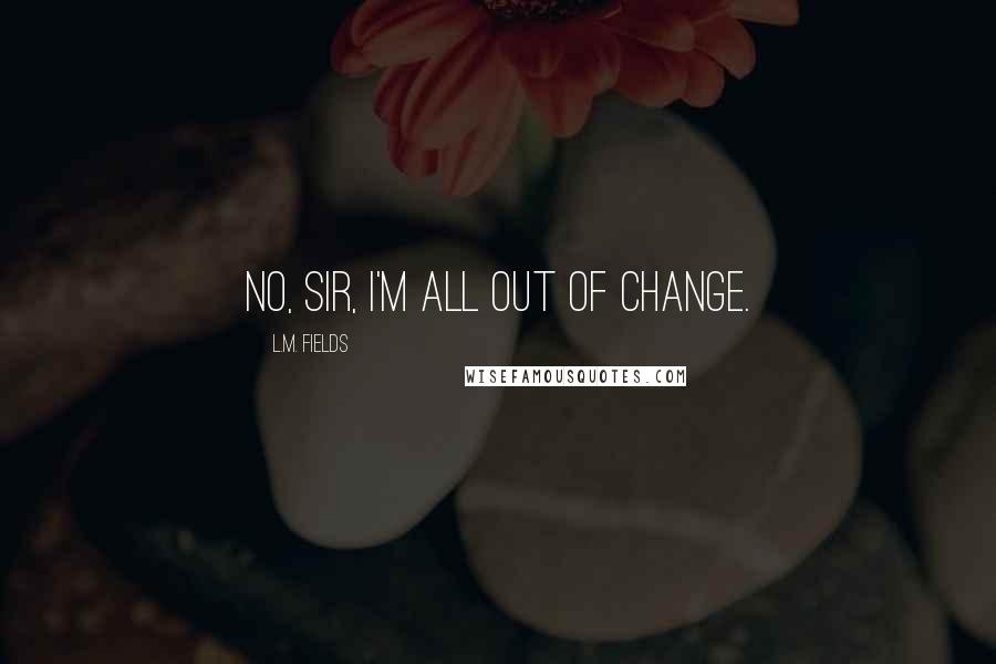 L.M. Fields Quotes: No, sir, I'm all out of change.
