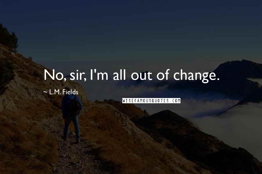 L.M. Fields Quotes: No, sir, I'm all out of change.