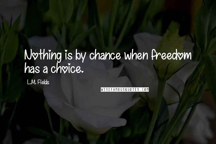 L.M. Fields Quotes: Nothing is by chance when freedom has a choice.