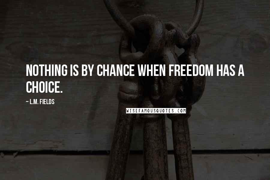 L.M. Fields Quotes: Nothing is by chance when freedom has a choice.