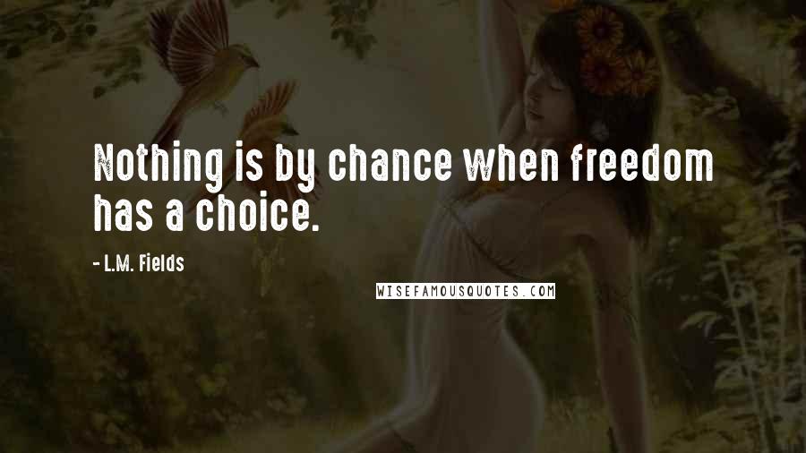 L.M. Fields Quotes: Nothing is by chance when freedom has a choice.