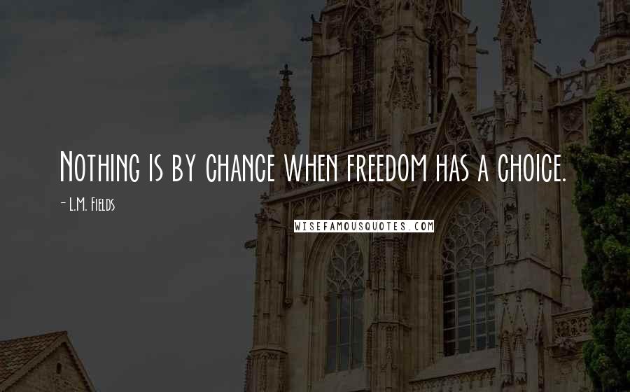 L.M. Fields Quotes: Nothing is by chance when freedom has a choice.