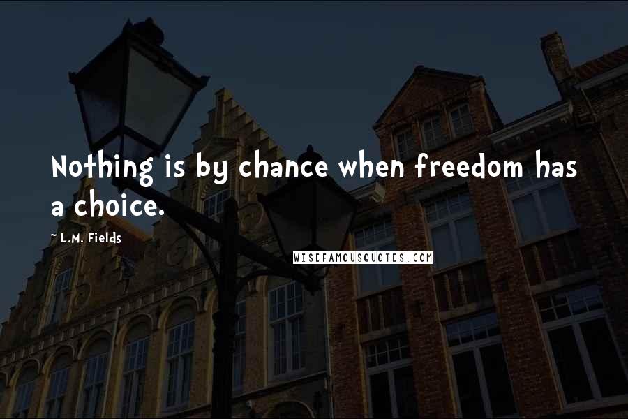 L.M. Fields Quotes: Nothing is by chance when freedom has a choice.