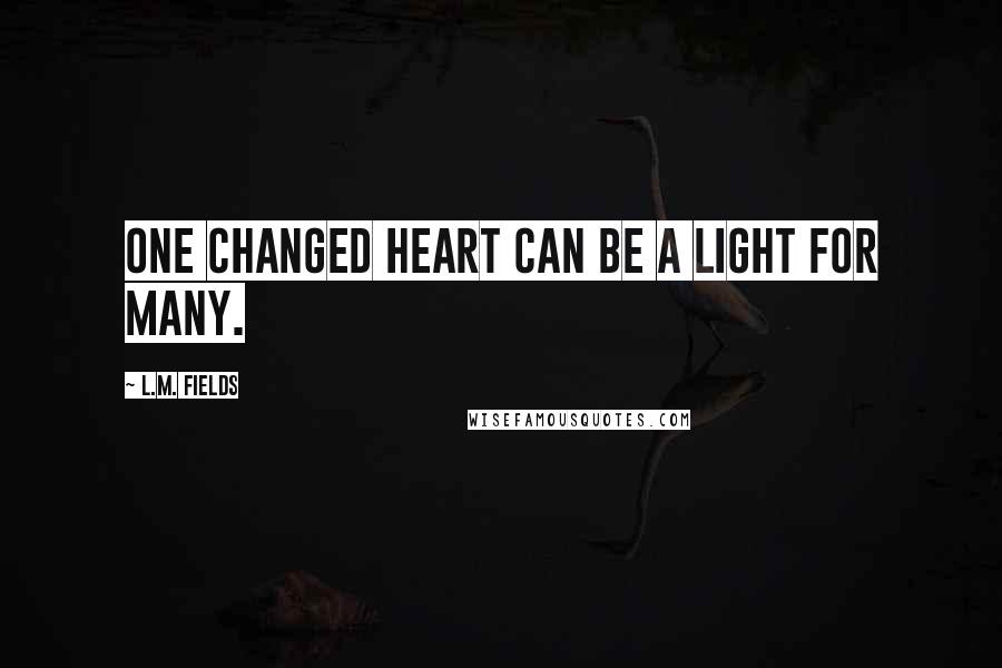 L.M. Fields Quotes: One changed heart can be a light for many.