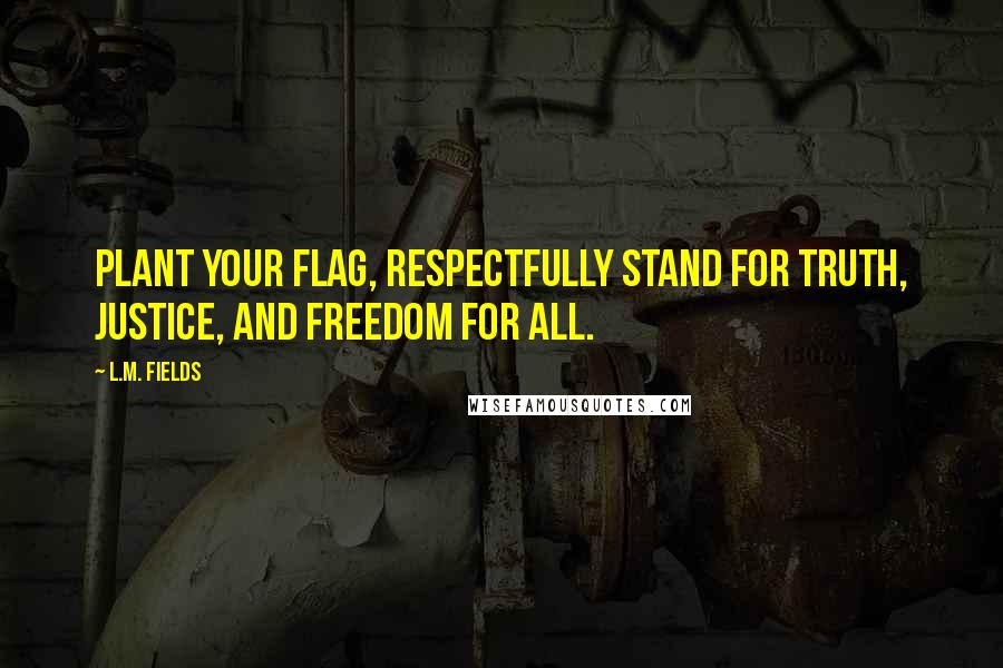 L.M. Fields Quotes: Plant your flag, respectfully stand for truth, justice, and freedom for all.