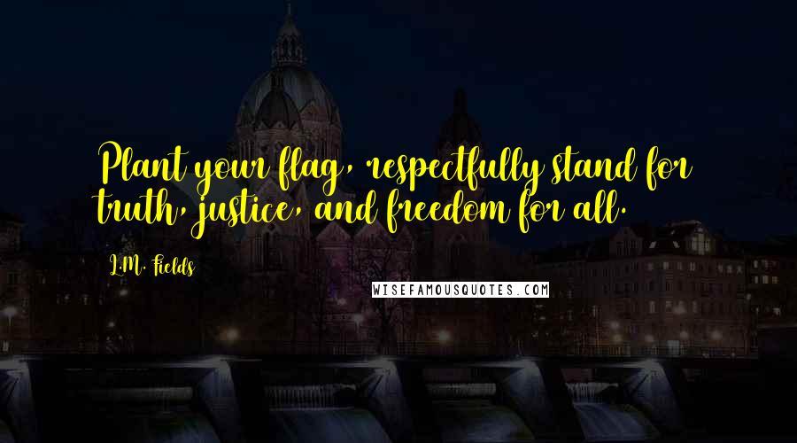 L.M. Fields Quotes: Plant your flag, respectfully stand for truth, justice, and freedom for all.