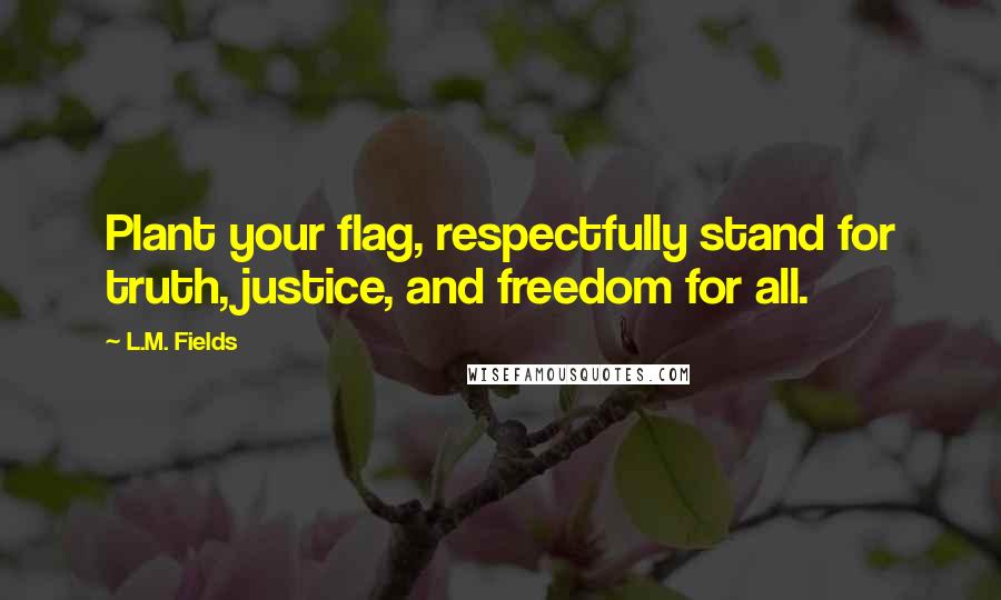 L.M. Fields Quotes: Plant your flag, respectfully stand for truth, justice, and freedom for all.