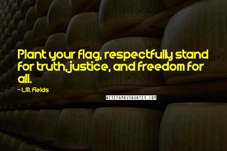 L.M. Fields Quotes: Plant your flag, respectfully stand for truth, justice, and freedom for all.