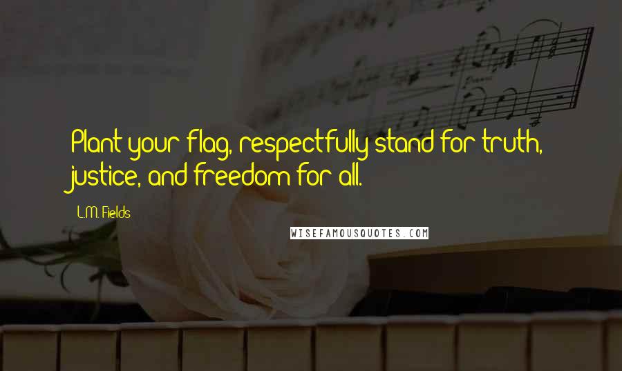 L.M. Fields Quotes: Plant your flag, respectfully stand for truth, justice, and freedom for all.