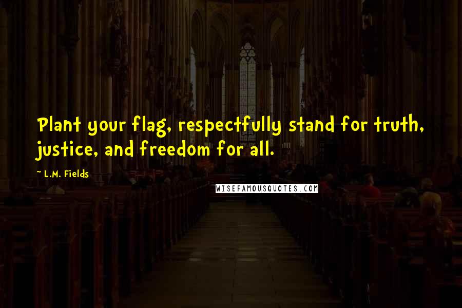 L.M. Fields Quotes: Plant your flag, respectfully stand for truth, justice, and freedom for all.