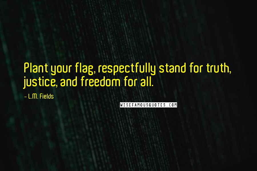 L.M. Fields Quotes: Plant your flag, respectfully stand for truth, justice, and freedom for all.