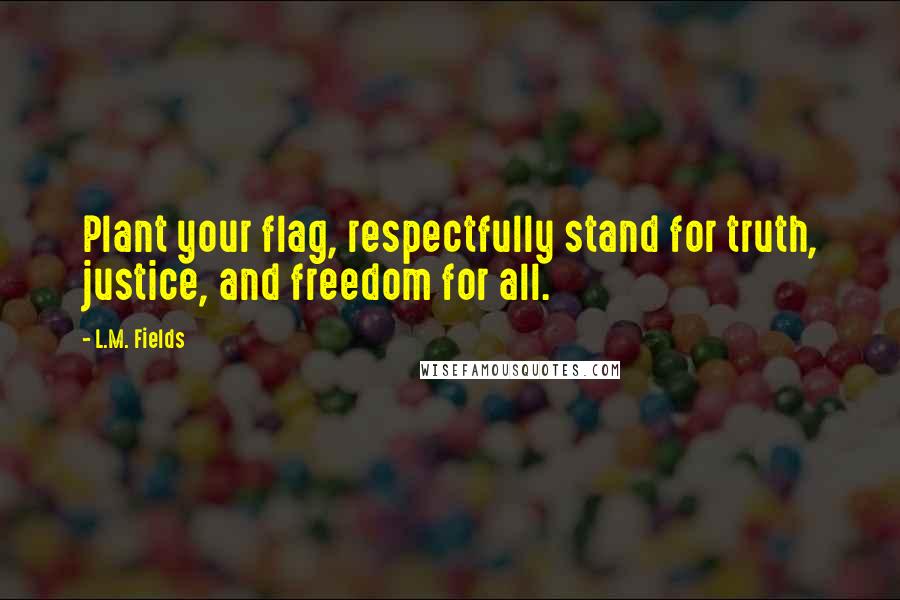 L.M. Fields Quotes: Plant your flag, respectfully stand for truth, justice, and freedom for all.