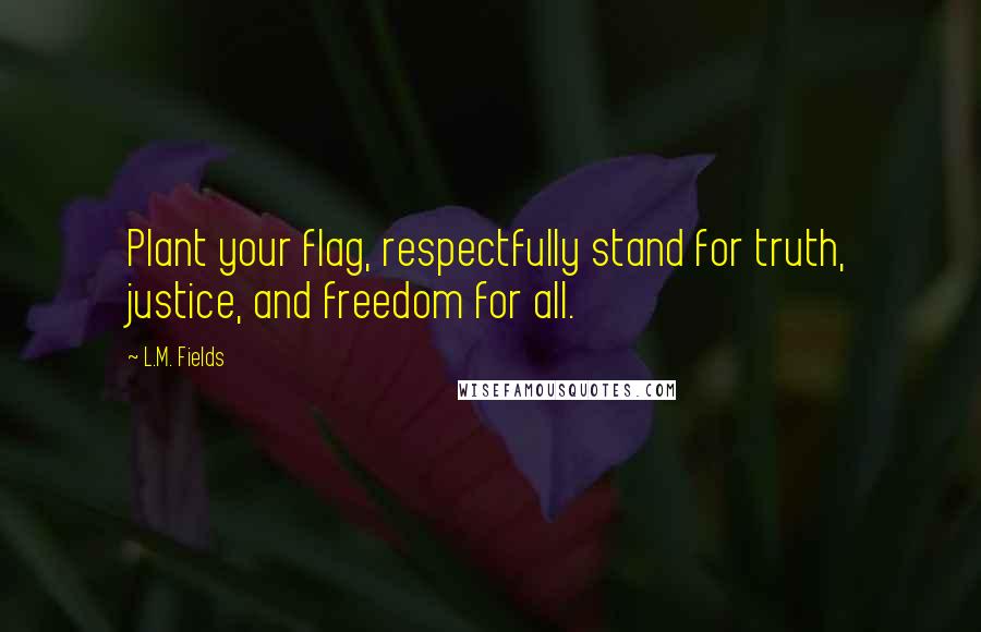 L.M. Fields Quotes: Plant your flag, respectfully stand for truth, justice, and freedom for all.