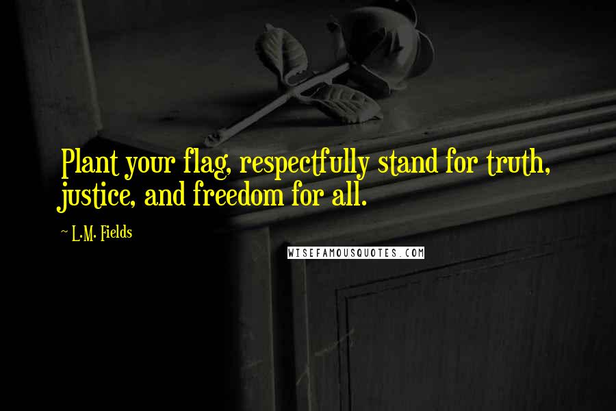 L.M. Fields Quotes: Plant your flag, respectfully stand for truth, justice, and freedom for all.