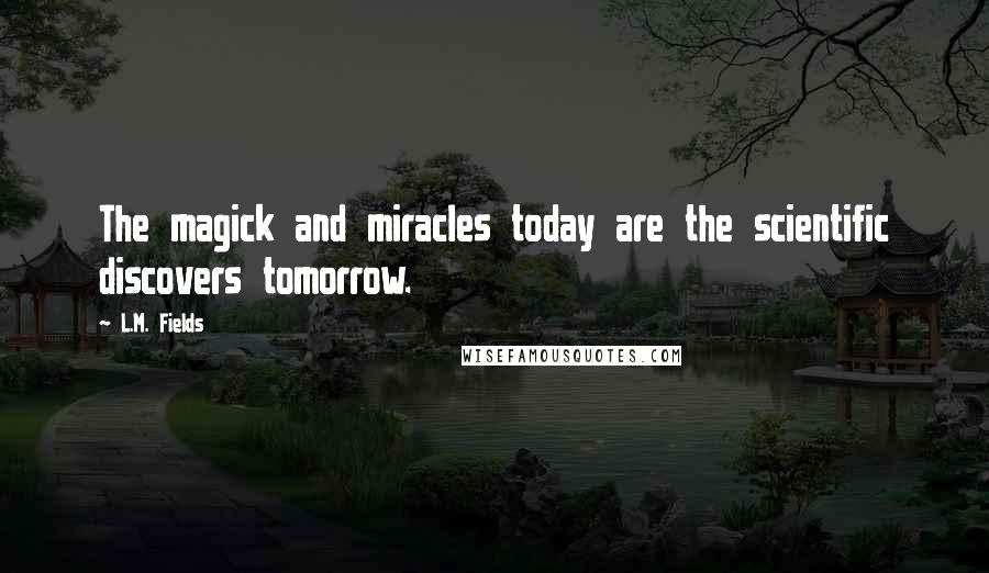 L.M. Fields Quotes: The magick and miracles today are the scientific discovers tomorrow.