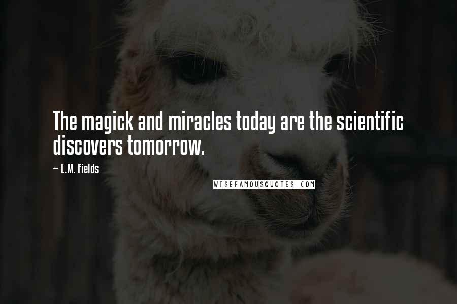 L.M. Fields Quotes: The magick and miracles today are the scientific discovers tomorrow.