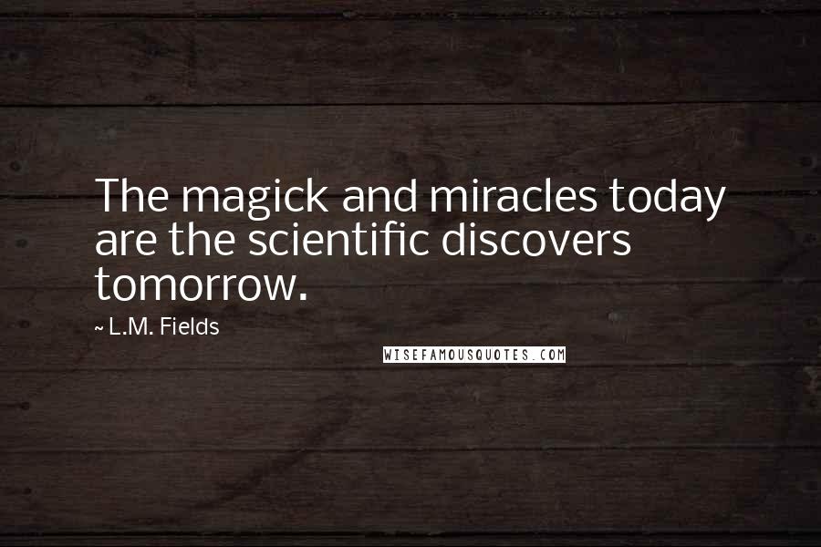 L.M. Fields Quotes: The magick and miracles today are the scientific discovers tomorrow.