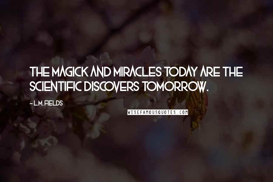 L.M. Fields Quotes: The magick and miracles today are the scientific discovers tomorrow.