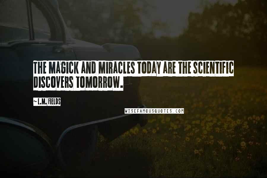 L.M. Fields Quotes: The magick and miracles today are the scientific discovers tomorrow.