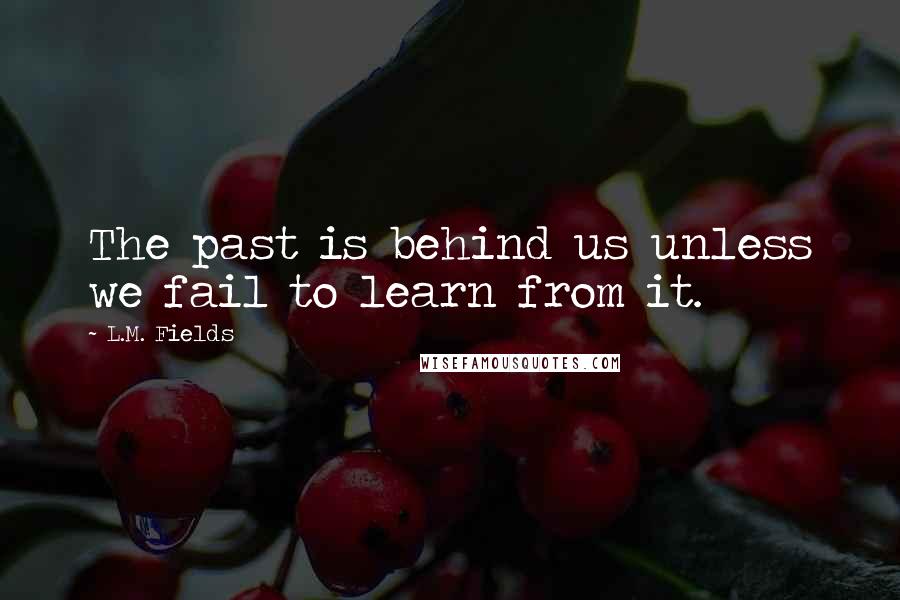 L.M. Fields Quotes: The past is behind us unless we fail to learn from it.