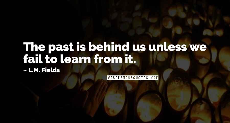 L.M. Fields Quotes: The past is behind us unless we fail to learn from it.