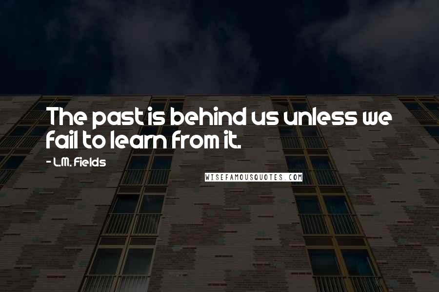 L.M. Fields Quotes: The past is behind us unless we fail to learn from it.