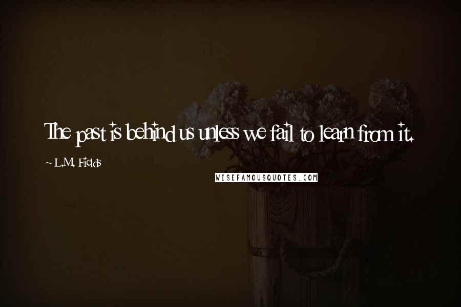 L.M. Fields Quotes: The past is behind us unless we fail to learn from it.