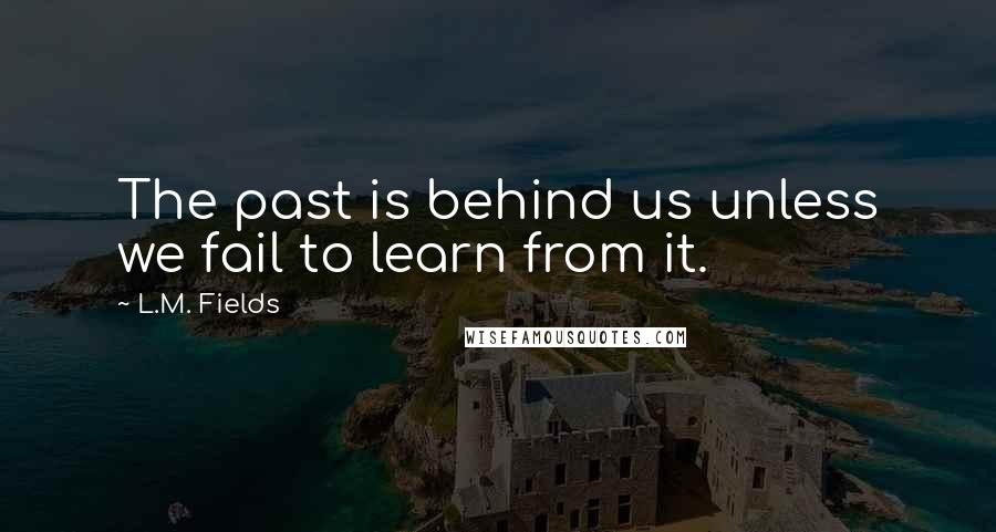 L.M. Fields Quotes: The past is behind us unless we fail to learn from it.