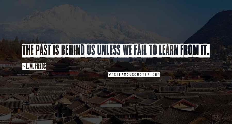 L.M. Fields Quotes: The past is behind us unless we fail to learn from it.