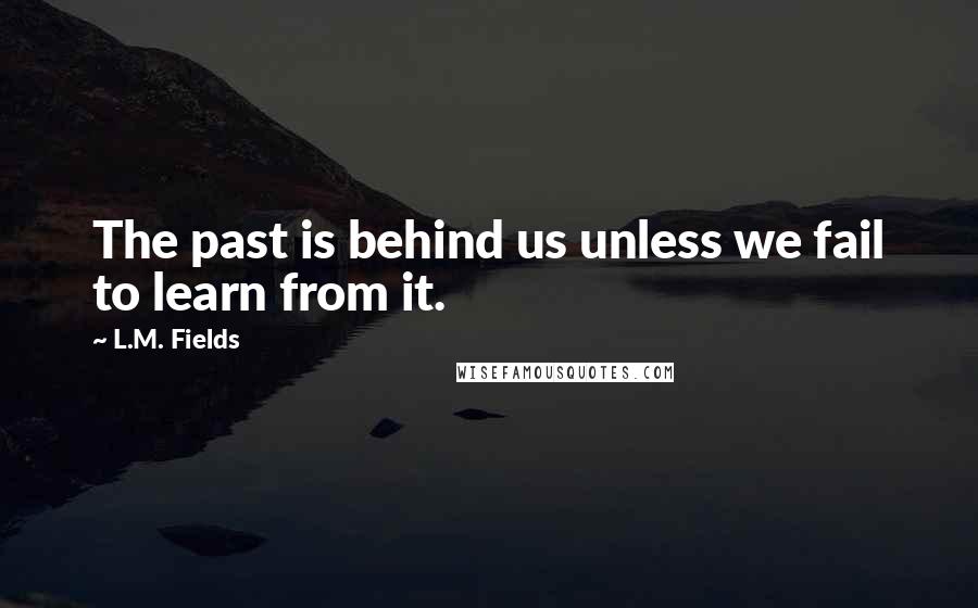 L.M. Fields Quotes: The past is behind us unless we fail to learn from it.