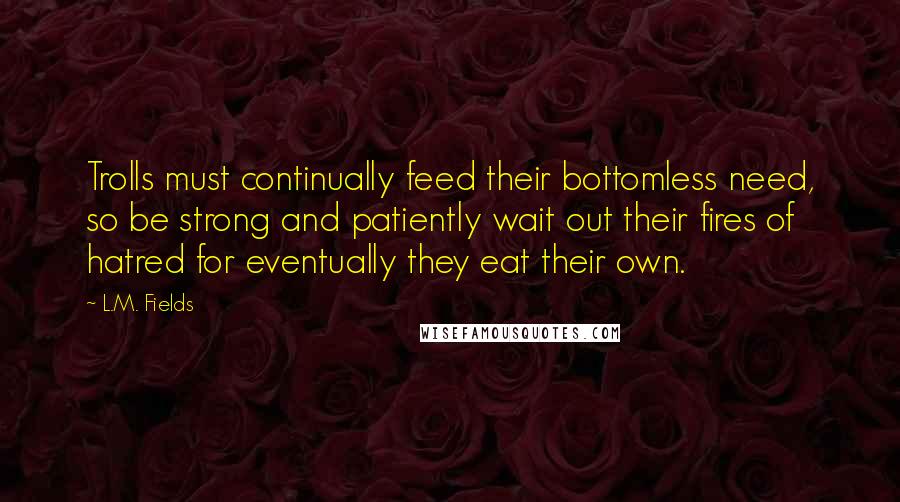 L.M. Fields Quotes: Trolls must continually feed their bottomless need, so be strong and patiently wait out their fires of hatred for eventually they eat their own.