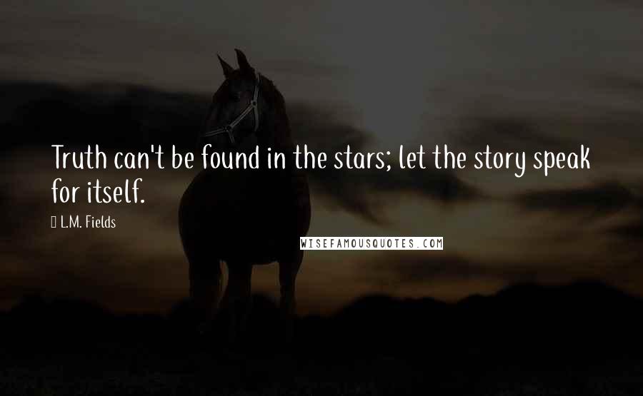L.M. Fields Quotes: Truth can't be found in the stars; let the story speak for itself.