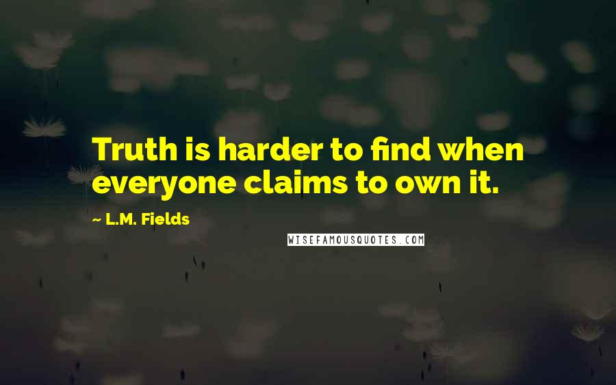 L.M. Fields Quotes: Truth is harder to find when everyone claims to own it.