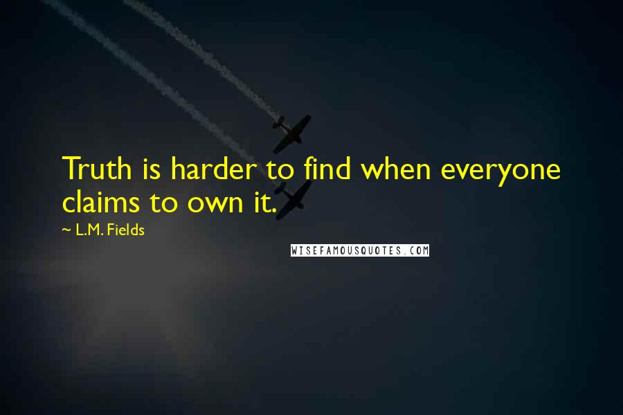 L.M. Fields Quotes: Truth is harder to find when everyone claims to own it.