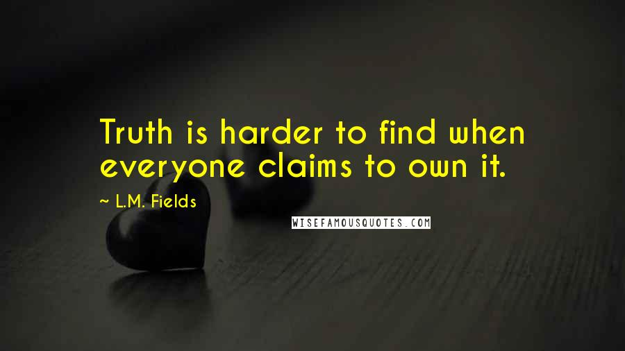 L.M. Fields Quotes: Truth is harder to find when everyone claims to own it.