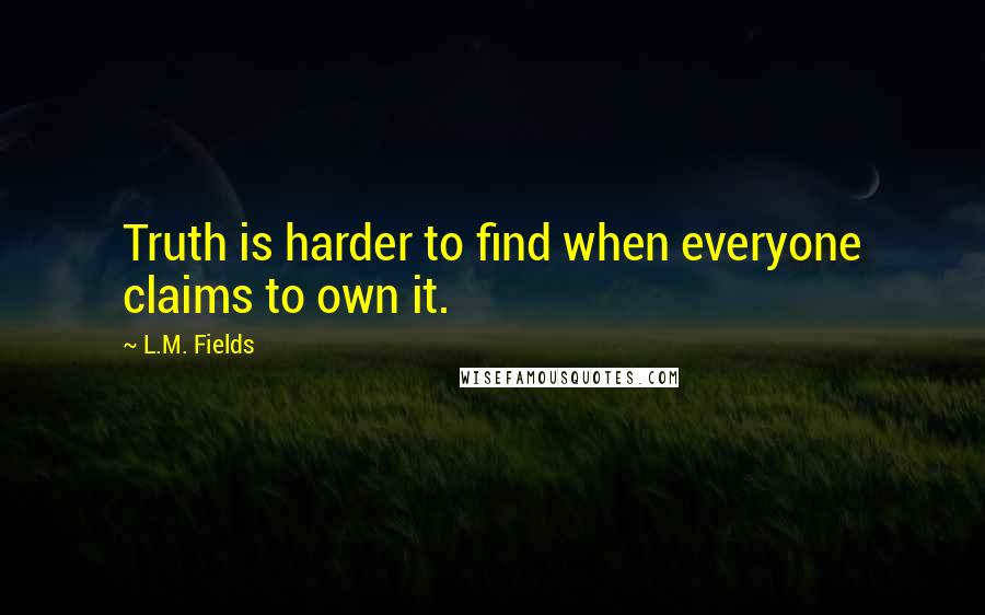 L.M. Fields Quotes: Truth is harder to find when everyone claims to own it.