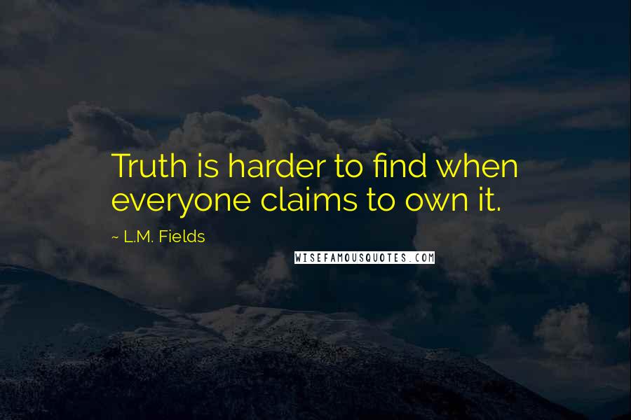 L.M. Fields Quotes: Truth is harder to find when everyone claims to own it.