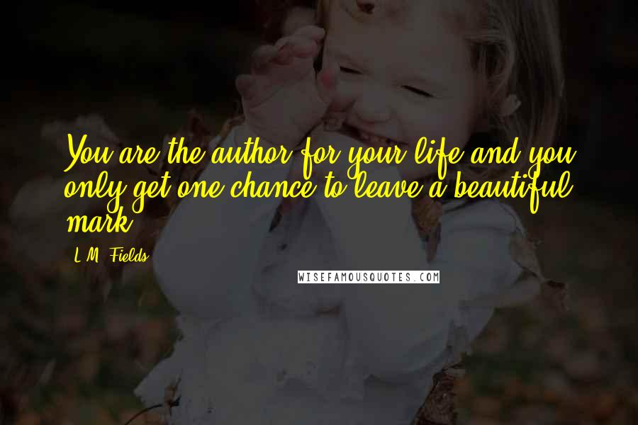 L.M. Fields Quotes: You are the author for your life and you only get one chance to leave a beautiful mark.