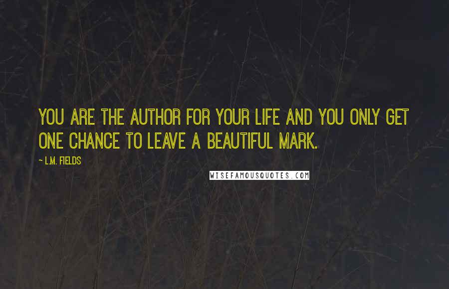L.M. Fields Quotes: You are the author for your life and you only get one chance to leave a beautiful mark.