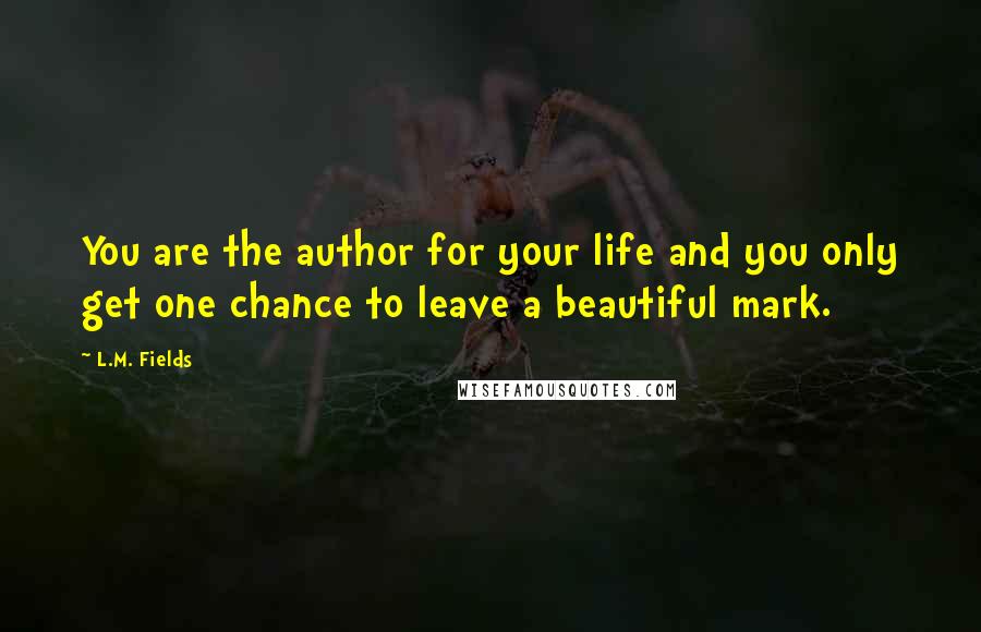 L.M. Fields Quotes: You are the author for your life and you only get one chance to leave a beautiful mark.