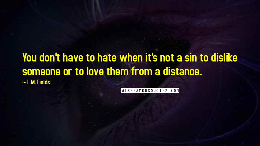 L.M. Fields Quotes: You don't have to hate when it's not a sin to dislike someone or to love them from a distance.
