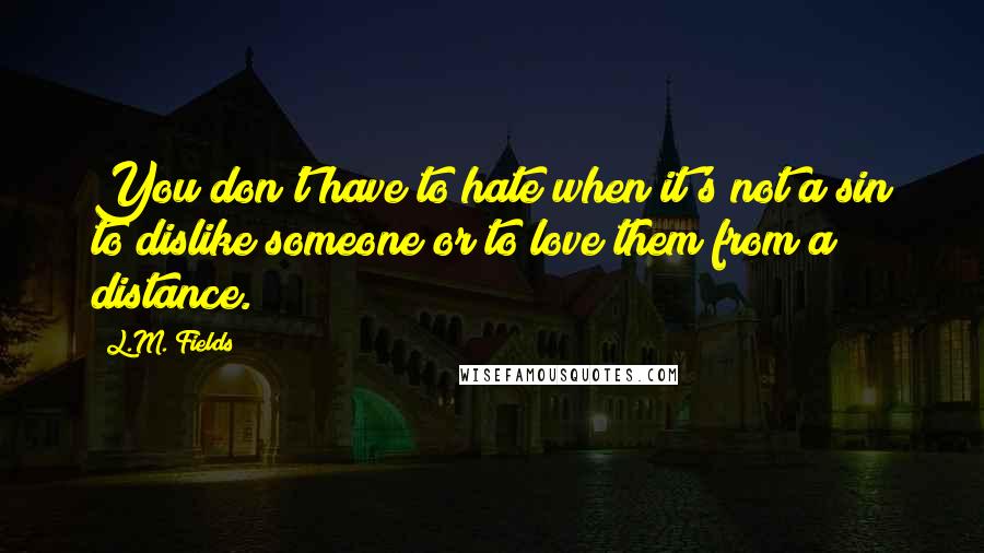 L.M. Fields Quotes: You don't have to hate when it's not a sin to dislike someone or to love them from a distance.