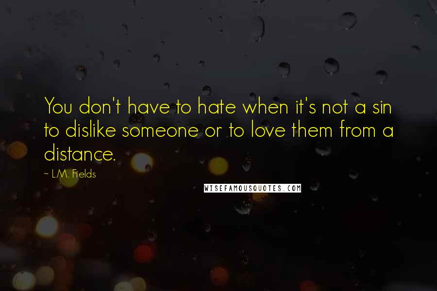 L.M. Fields Quotes: You don't have to hate when it's not a sin to dislike someone or to love them from a distance.