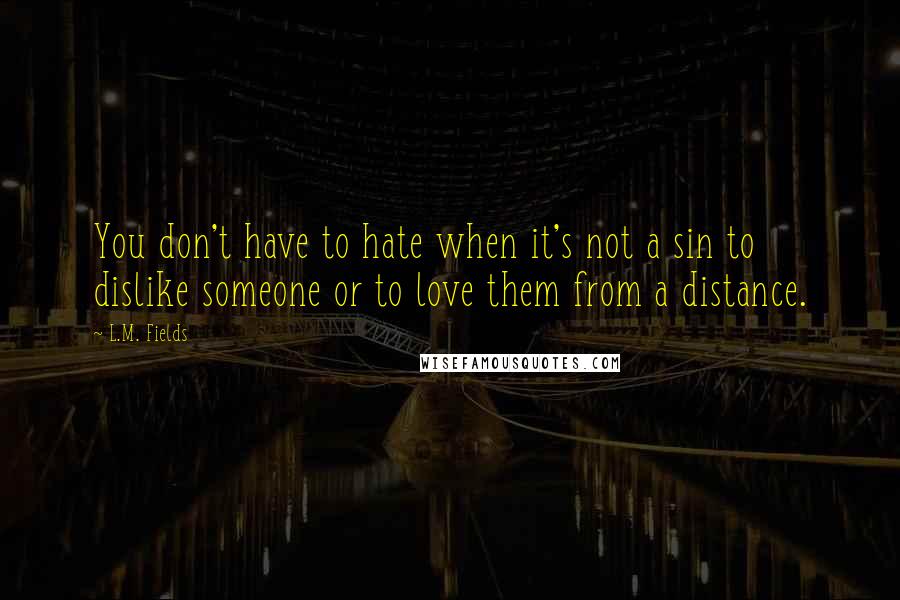 L.M. Fields Quotes: You don't have to hate when it's not a sin to dislike someone or to love them from a distance.