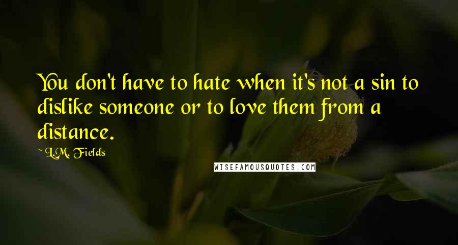 L.M. Fields Quotes: You don't have to hate when it's not a sin to dislike someone or to love them from a distance.