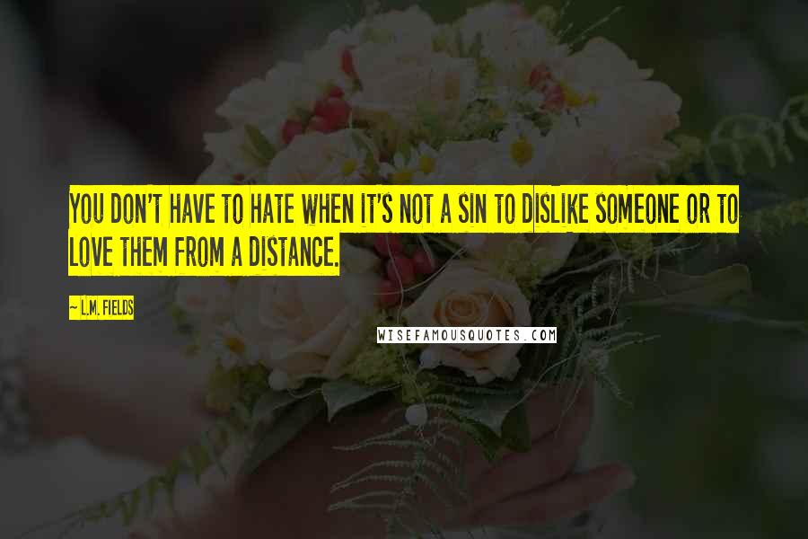 L.M. Fields Quotes: You don't have to hate when it's not a sin to dislike someone or to love them from a distance.