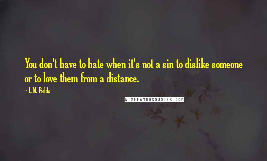 L.M. Fields Quotes: You don't have to hate when it's not a sin to dislike someone or to love them from a distance.