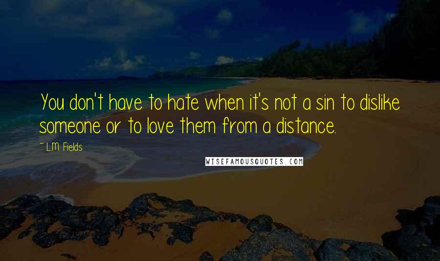 L.M. Fields Quotes: You don't have to hate when it's not a sin to dislike someone or to love them from a distance.