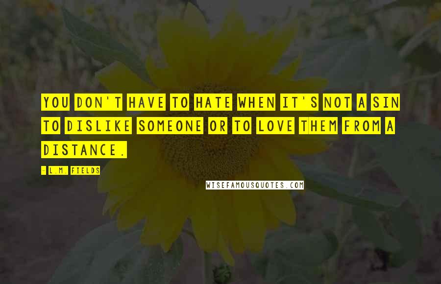 L.M. Fields Quotes: You don't have to hate when it's not a sin to dislike someone or to love them from a distance.