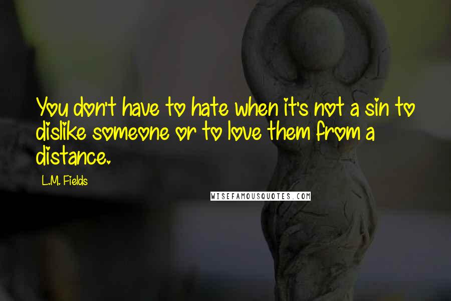 L.M. Fields Quotes: You don't have to hate when it's not a sin to dislike someone or to love them from a distance.